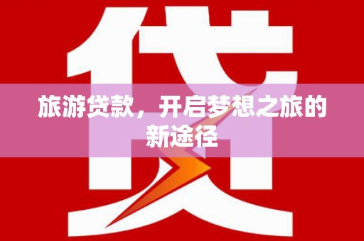 裕民旅游贷款，开启梦想之旅的新途径