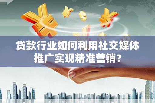 裕民贷款行业如何利用社交媒体推广实现精准营销？