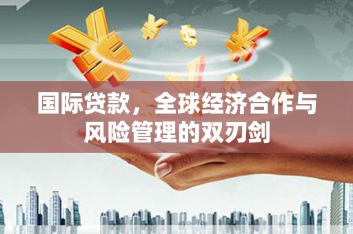 裕民国际贷款，全球经济合作与风险管理的双刃剑