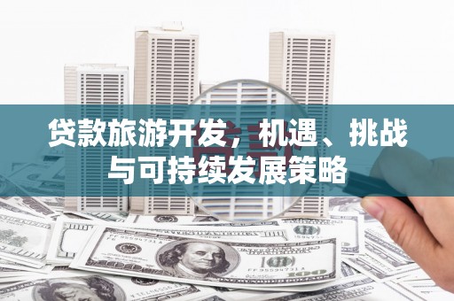 裕民贷款旅游开发，机遇、挑战与可持续发展策略