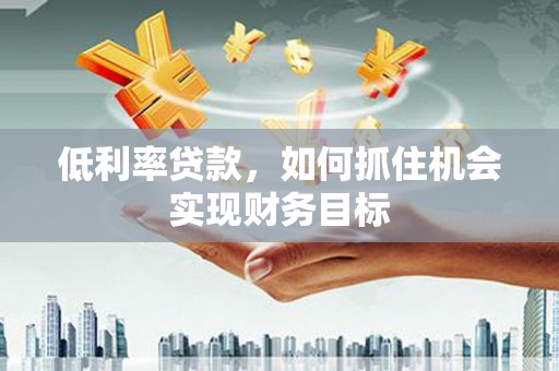 裕民低利率贷款，如何抓住机会实现财务目标