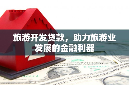 裕民旅游开发贷款，助力旅游业发展的金融利器