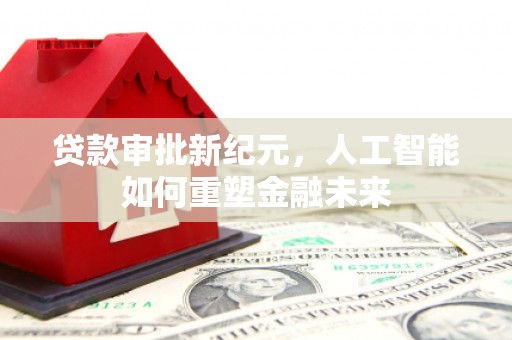 裕民贷款审批新纪元，人工智能如何重塑金融未来