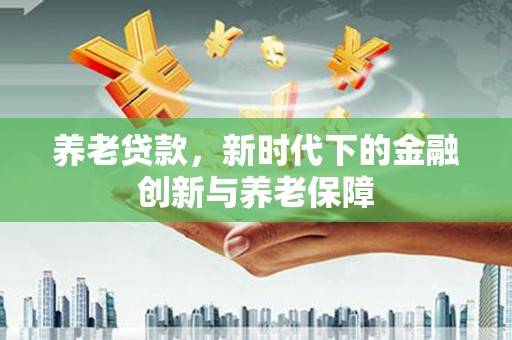 裕民养老贷款，新时代下的金融创新与养老保障