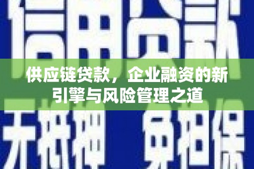 裕民供应链贷款，企业融资的新引擎与风险管理之道