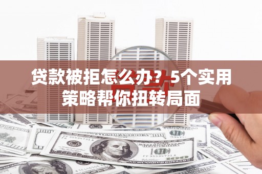 裕民贷款被拒怎么办？5个实用策略帮你扭转局面