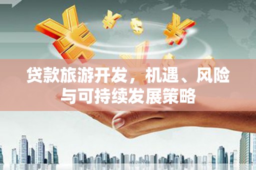 裕民贷款旅游开发，机遇、风险与可持续发展策略