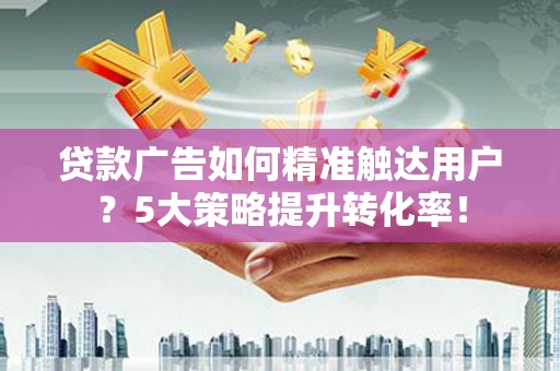 裕民贷款广告如何精准触达用户？5大策略提升转化率！
