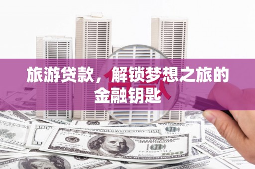 裕民旅游贷款，解锁梦想之旅的金融钥匙