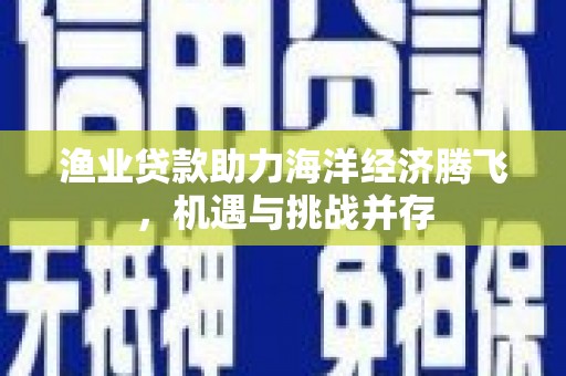 裕民渔业贷款助力海洋经济腾飞，机遇与挑战并存