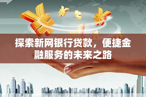 裕民探索新网银行贷款，便捷金融服务的未来之路