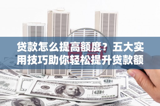 裕民贷款怎么提高额度？五大实用技巧助你轻松提升贷款额度