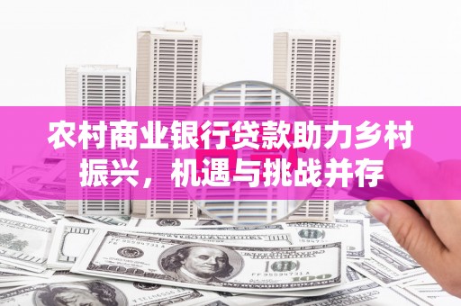 裕民农村商业银行贷款助力乡村振兴，机遇与挑战并存