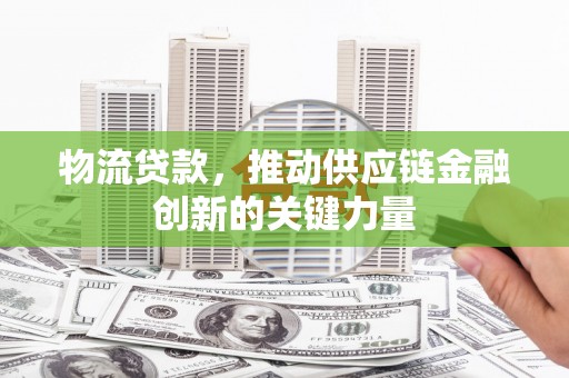 裕民物流贷款，推动供应链金融创新的关键力量