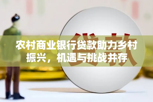 裕民农村商业银行贷款助力乡村振兴，机遇与挑战并存