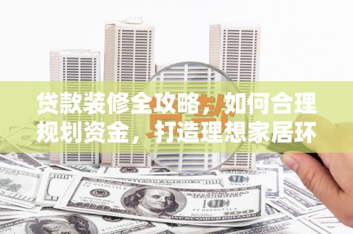 裕民贷款装修全攻略，如何合理规划资金，打造理想家居环境