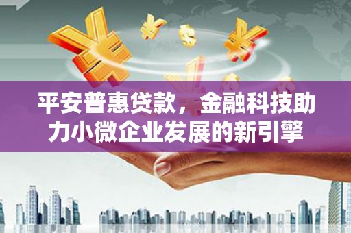 裕民平安普惠贷款，金融科技助力小微企业发展的新引擎