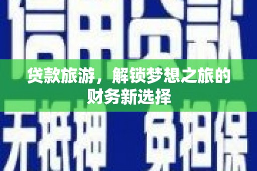 裕民贷款旅游，解锁梦想之旅的财务新选择