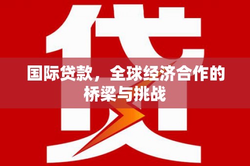 裕民国际贷款，全球经济合作的桥梁与挑战