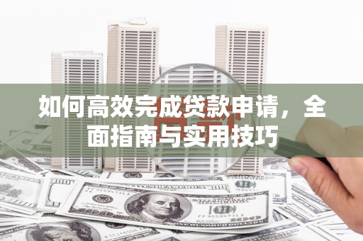 裕民如何高效完成贷款申请，全面指南与实用技巧