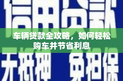 裕民车辆贷款全攻略，如何轻松购车并节省利息