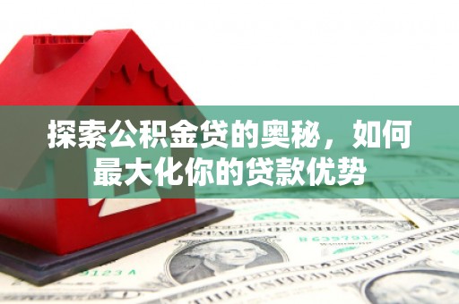 裕民探索公积金贷的奥秘，如何最大化你的贷款优势