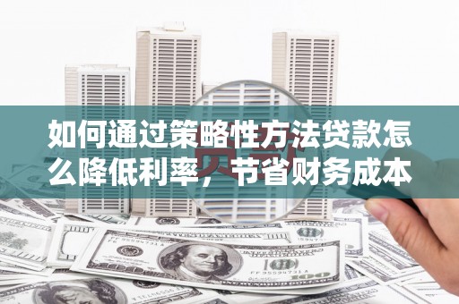 裕民如何通过策略性方法贷款怎么降低利率，节省财务成本