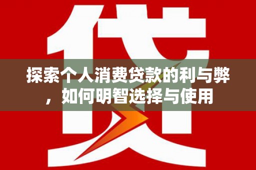 裕民探索个人消费贷款的利与弊，如何明智选择与使用