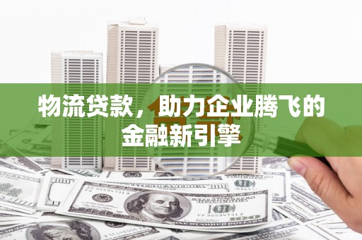 裕民物流贷款，助力企业腾飞的金融新引擎