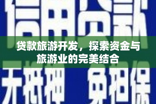裕民贷款旅游开发，探索资金与旅游业的完美结合