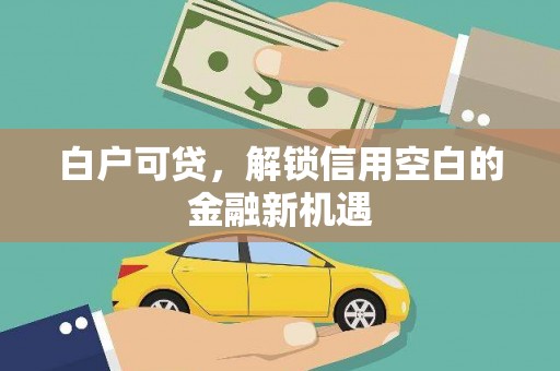 裕民白户可贷，解锁信用空白的金融新机遇