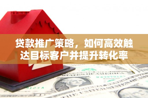 裕民贷款推广策略，如何高效触达目标客户并提升转化率