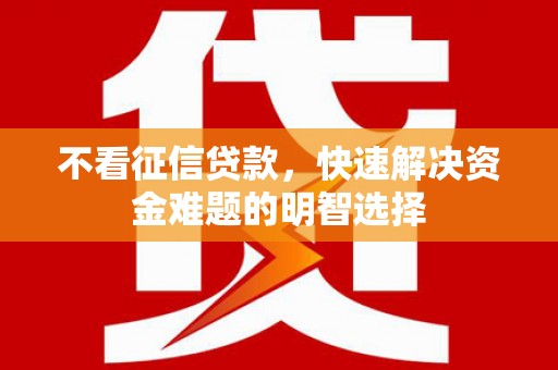 裕民不看征信贷款，快速解决资金难题的明智选择