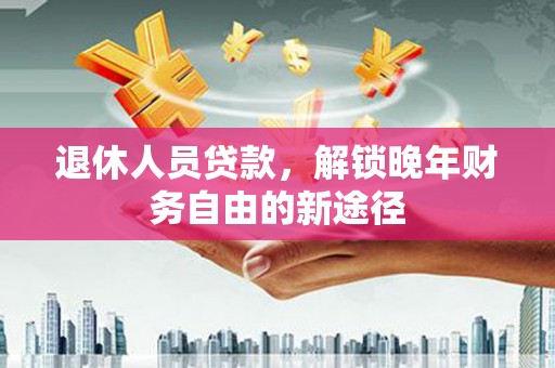 裕民退休人员贷款，解锁晚年财务自由的新途径