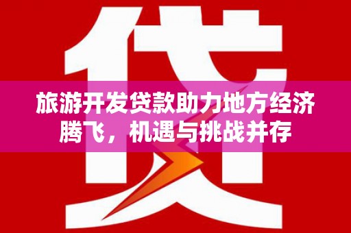 裕民旅游开发贷款助力地方经济腾飞，机遇与挑战并存