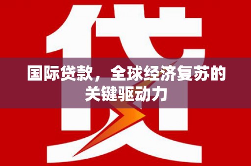 裕民国际贷款，全球经济复苏的关键驱动力