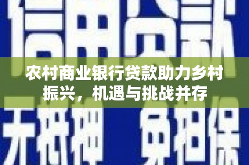 裕民农村商业银行贷款助力乡村振兴，机遇与挑战并存