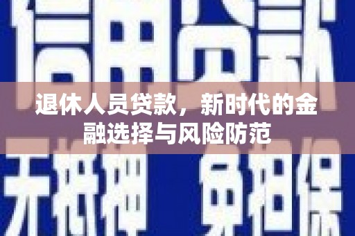 裕民退休人员贷款，新时代的金融选择与风险防范