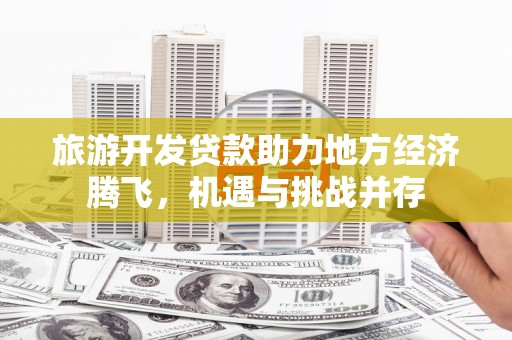裕民旅游开发贷款助力地方经济腾飞，机遇与挑战并存