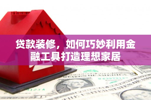 裕民贷款装修，如何巧妙利用金融工具打造理想家居