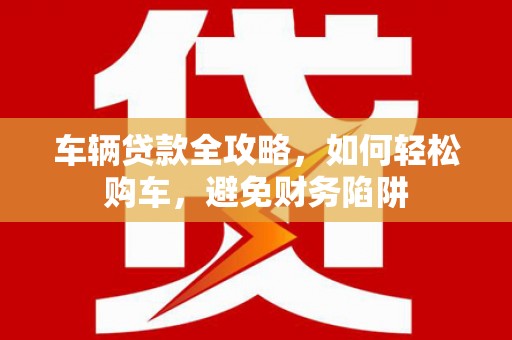 裕民车辆贷款全攻略，如何轻松购车，避免财务陷阱