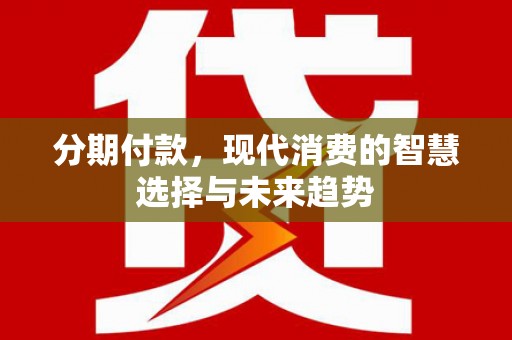 裕民分期付款，现代消费的智慧选择与未来趋势