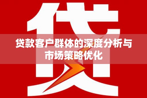 裕民贷款客户群体的深度分析与市场策略优化