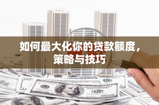 裕民如何最大化你的贷款额度，策略与技巧