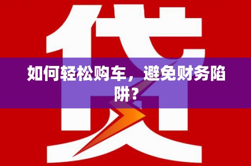 裕民如何轻松购车，避免财务陷阱？