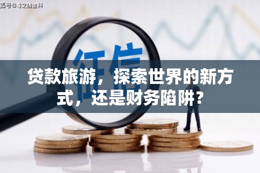 裕民贷款旅游，探索世界的新方式，还是财务陷阱？