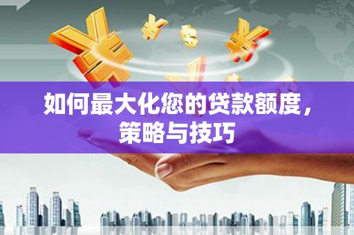 裕民如何最大化您的贷款额度，策略与技巧