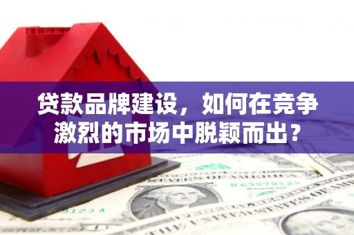 裕民贷款品牌建设，如何在竞争激烈的市场中脱颖而出？