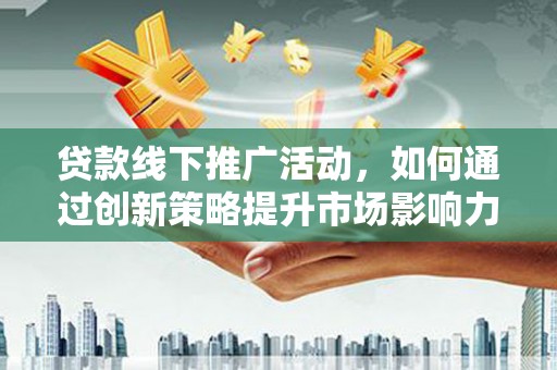 裕民贷款线下推广活动，如何通过创新策略提升市场影响力