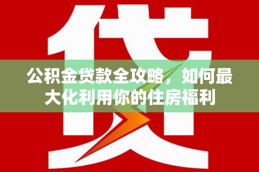 裕民公积金贷款全攻略，如何最大化利用你的住房福利